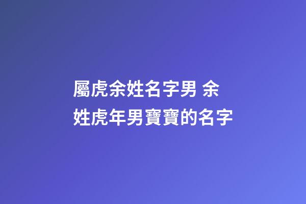 屬虎余姓名字男 余姓虎年男寶寶的名字-第1張-公司起名-玄機派